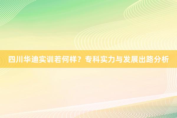 四川华迪实训若何样?专科实力与发展出路分析