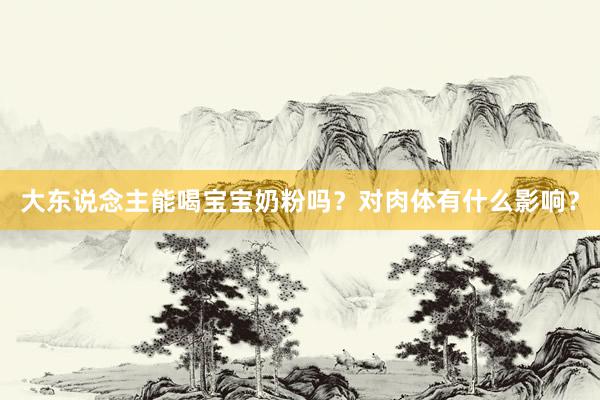 大东说念主能喝宝宝奶粉吗?对肉体有什么影响?