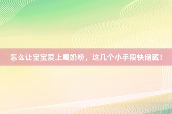 怎么让宝宝爱上喝奶粉,这几个小手段快储藏!